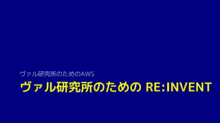 ヴァル研究所のための RE:INVENT
ヴァル研究所のためのAWS
 