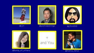 @yoshidashingo@ijin
@bump_of_kiharu
@j3tm0t0
@marcy_terui
+
and You
 