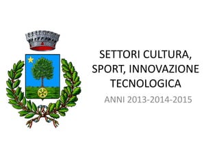 SETTORI CULTURA,
SPORT, INNOVAZIONE
TECNOLOGICA
ANNI 2013-2014-2015
 