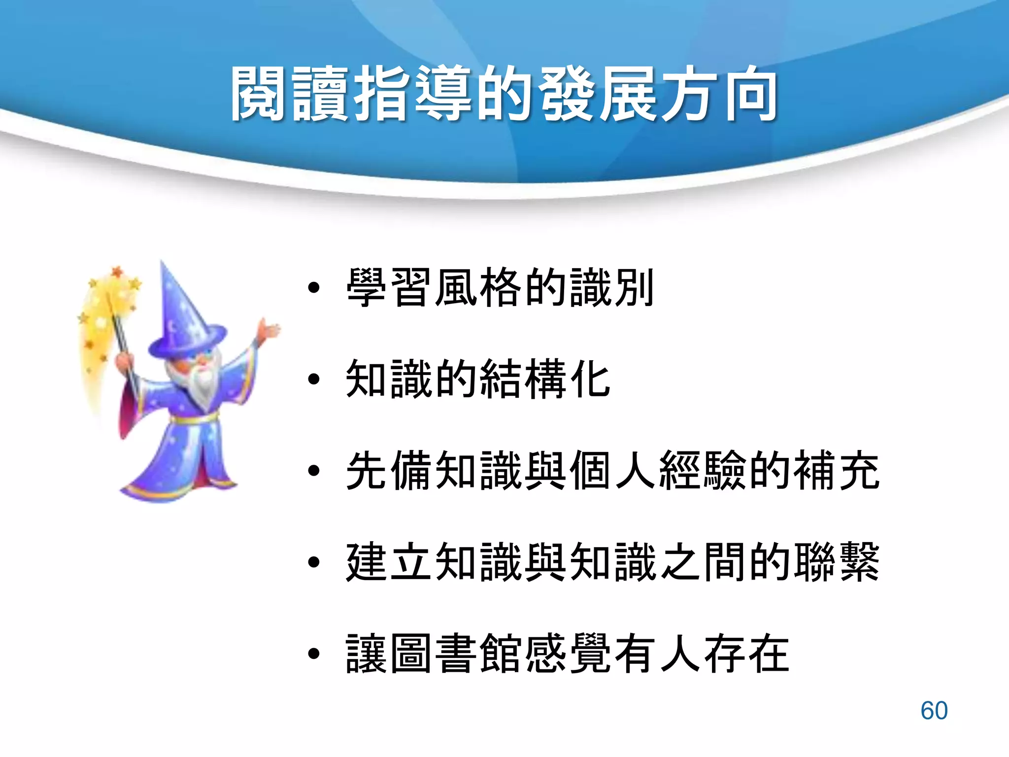 閱讀指導的發展方向
• 學習風格的識別
• 知識的結構化
• 先備知識與個人經驗的補充
• 建立知識與知識之間的聯繫
• 讓圖書館感覺有人存在
60
 