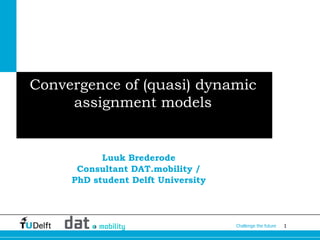 1Challenge the future
Convergence of (quasi) dynamic
assignment models
Luuk Brederode
Consultant DAT.mobility /
PhD student Delft University
 