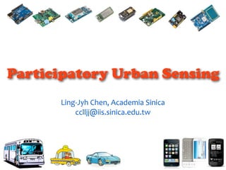 Participatory Urban Sensing
Ling-Jyh	Chen,	Academia	Sinica	
cclljj@iis.sinica.edu.tw
1
 