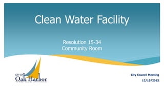 Clean Water Facility
Resolution 15-34
Community Room
12/15/2015
City Council Meeting
 