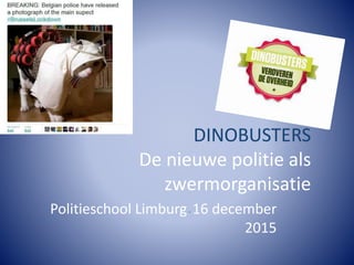 DINOBUSTERS
De nieuwe politie als
zwermorganisatie
Politieschool Limburg- 16 december
2015
 