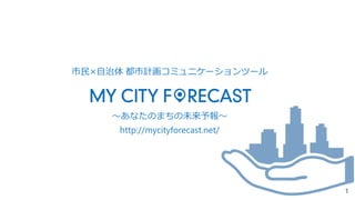 ～あなたのまちの未来予報～
http://mycityforecast.net/
市民×自治体 都市計画コミュニケーションツール
1
 