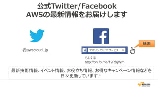 公式Twitter/Facebook
AWSの最新情報をお届けします
@awscloud_jp
検索
最新技術情報、イベント情報、お役立ち情報、お得なキャンペーン情報などを
日々更新しています！
もしくは
http://on.fb.me/1vR8yWm
 