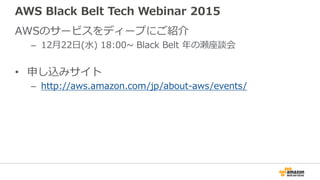 AWS Black Belt Tech Webinar 2015
AWSのサービスをディープにご紹介
– 12月22日(水) 18:00~ Black Belt 年の瀬座談会
• 申し込みサイト
– http://aws.amazon.com/jp/about-aws/events/
 