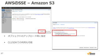 AWSのSSE – Amazon S3
 オブジェクトのアップロード時に指定
 CLI/SDKでの利用も可能
67
 
