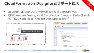 CloudFormation Designerとサポート拡大
• CloudFormationテンプレートの作成を支援するGUIツール
• 同時にAmazon Aurora, AWS CodeDeploy, Directory Serice(Simple
AD), EC2 Spot Fleet, Amazon WorkSpacesをサポート
http://aws.typepad.com/aws_japan/2015/10/new-aws-cloudformation-designer-support-for-more-services.html
 