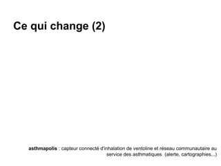Ce qui change (2)
asthmapolis : capteur connecté d'inhalation de ventoline et réseau communautaire au
service des asthmatiques (alerte, cartographies...)
 