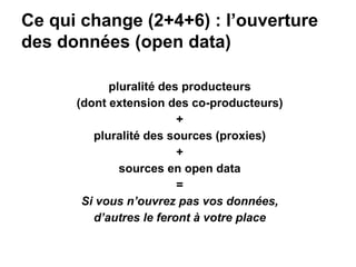 Ce qui change (2+4+6) : l’ouverture
des données (open data)
pluralité des producteurs
(dont extension des co-producteurs)
+
pluralité des sources (proxies)
+
sources en open data
=
Si vous n’ouvrez pas vos données,
d’autres le feront à votre place
 