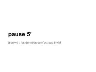 pause 5’
à suivre : les données ce n’est pas trivial
 