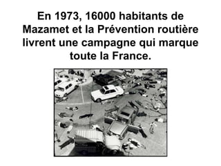 En 1973, 16000 habitants de
Mazamet et la Prévention routière
livrent une campagne qui marque
toute la France.
 