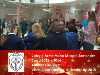 Colegio Santa María Micaela Santander
Curso 2015 – 2016
Alumnos de 3º EP
Visita a San Cándido, diciembre de 2015
 