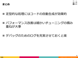 Copyright (C) DeNA Co.,Ltd. All Rights Reserved.
まとめ
30
 定型的な処理にはコードの自動生成が効果的
 パフォーマンス改善は細かいチューニングの積み
重ねが大事
 デバッグのためのログを充実させておくと楽
 