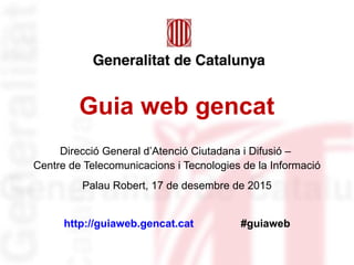 Guia web gencat
Direcció General d’Atenció Ciutadana i Difusió –
Centre de Telecomunicacions i Tecnologies de la Informació
Palau Robert, 17 de desembre de 2015
http://guiaweb.gencat.cat #guiaweb
 