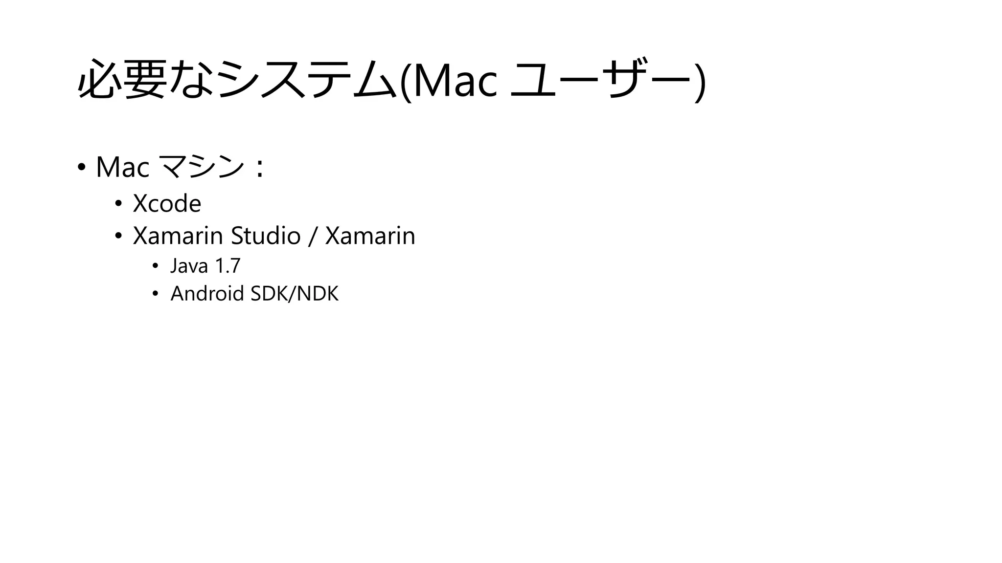 必要なシステム(Mac ユーザー)
• Mac マシン：
• Xcode
• Xamarin Studio / Xamarin
• Java 1.7
• Android SDK/NDK
 