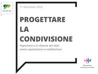 17 dicembre 2015
PROGETTARE
LA
CONDIVISIONE
l’apertura e il rilascio dei dati
come reputazione e validazione
@lucacorsato
www.opensensorsdata.it
 