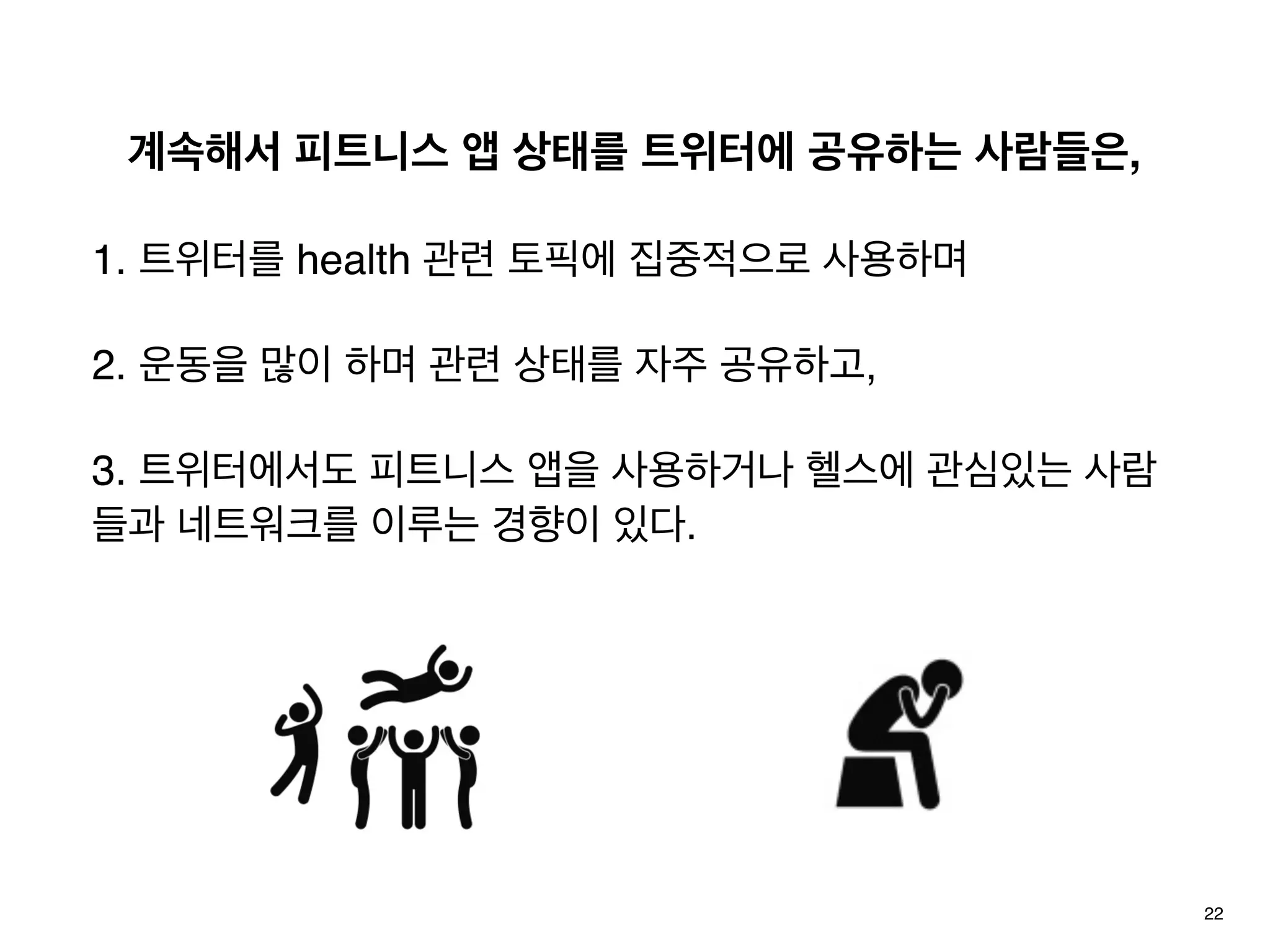 계속해서 피트니스 앱 상태를 트위터에 공유하는 사람들은,
1. 트위터를 health 관련 토픽에 집중적으로 사용하며
2. 운동을 많이 하며 관련 상태를 자주 공유하고,
3. 트위터에서도 피트니스 앱을 사용하거나 헬스에 관심있는 사람
들과 네트워크를 이루는 경향이 있다.
22
 