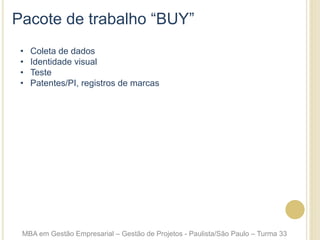 Pacote de trabalho “BUY”
•  Coleta de dados
•  Identidade visual
•  Teste
•  Patentes/PI, registros de marcas
MBA em Gestão Empresarial – Gestão de Projetos - Paulista/São Paulo – Turma 33
 