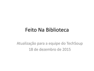 Feito Na Biblioteca
Atualização para a equipe do TechSoup
18 de dezembro de 2015
 