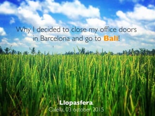 Llopasfera.
Calella, 03 october 2015
Why I decided to close my ofﬁce doors
in Barcelona and go to Bali!
 
