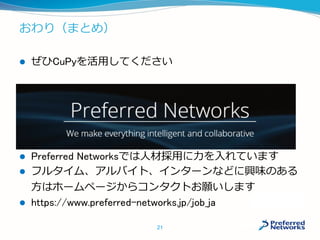 おわり（まとめ）
 ぜひCuPyを活用してください
 Preferred Networksでは人材採用に力を入れています
 フルタイム、アルバイト、インターンなどに興味のある
方はホームページからコンタクトお願いします
 https://www.preferred-networks.jp/job_ja
21
 