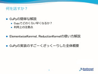 何を話すか？
 CuPyの簡単な解説
 Cupyでどのくらい早くなるか？
 利用上の注意点
 ElementwiseKenrnel, ReductionKernelの使い方解説
 CuPyの実装のすごーくざっくーりした全体概要
3
 