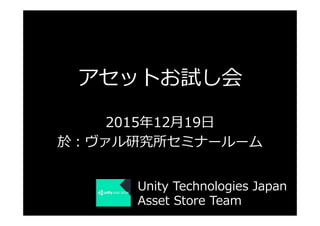 アセットお試し会
2015年年12⽉月19⽇日
於：ヴァル研究所セミナールーム  
Unity  Technologies  Japan
Asset  Store  Team
 