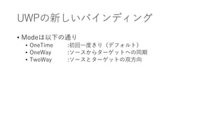 UWPの新しいバインディング
• Modeは以下の通り
• OneTime :初回一度きり（デフォルト）
• OneWay :ソースからターゲットへの同期
• TwoWay :ソースとターゲットの双方向
 