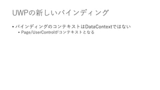 UWPの新しいバインディング
• バインディングのコンテキストはDataContextではない
• Page/UserControlがコンテキストとなる
 