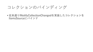 コレクションのバインディング
• 従来通りINotifyCollectionChangedを実装したコレクションを
ItemsSourceにバインド
 