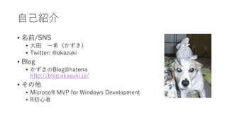 自己紹介
• 名前/SNS
• 大田 一希（かずき）
• Twitter: @okazuki
• Blog
• かずきのBlog@hatena
http://blog.okazuki.jp/
• その他
• Microsoft MVP for Windows Development
• R初心者
 