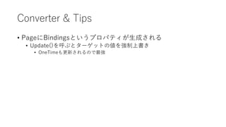 Converter & Tips
• PageにBindingsというプロパティが生成される
• Update()を呼ぶとターゲットの値を強制上書き
• OneTimeも更新されるので最強
 