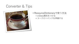 Converter & Tips
• ResourceDictionaryで使う方法
• x:Class属性をつける
• コードビハインドを準備する
 