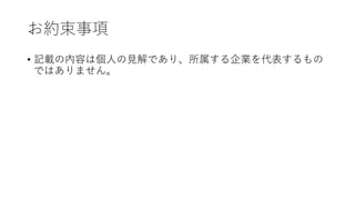 お約束事項
• 記載の内容は個人の見解であり、所属する企業を代表するもの
ではありません。
 