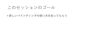 このセッションのゴール
• 新しいバインディングの使い方を知ってもらう
 
