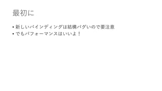 最初に
• 新しいバインディングは結構バグいので要注意
• でもパフォーマンスはいいよ！
 