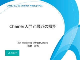 Chainer⼊入⾨門と最近の機能
2015/12/19  Chainer  Meetup  #01
（株）Preferred  Infrastructure
海野 　裕也
v1.5向け
 