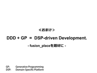 ≪おまけ≫
DDD + GP = DSP-driven Development.
- fusion_placeを題材に -
 
