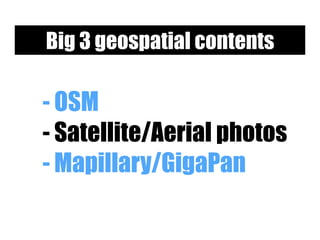 - OSM
- Satellite/Aerial photos
- Mapillary/GigaPan
Big 3 geospatial contents
 
