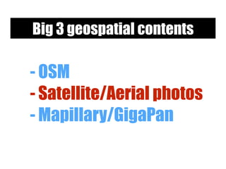 - OSM
- Satellite/Aerial photos
- Mapillary/GigaPan
Big 3 geospatial contents
 