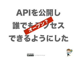 b y m a p c o n c i e r g e
APIを公開し
誰でもアクセス
できるようにした
オープン？
 