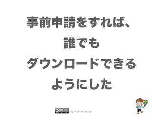 b y m a p c o n c i e r g e
事前申請をすれば、
誰でも
ダウンロードできる
ようにした
 
