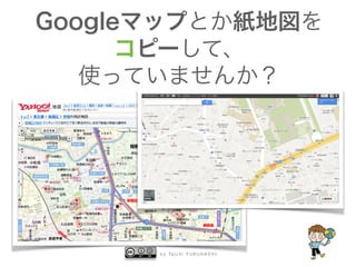b y Ta i c h i F U R U H A S H I
Googleマップとか紙地図を
コピーして、
使っていませんか？
 