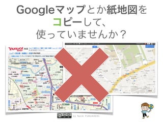 b y Ta i c h i F U R U H A S H I
Googleマップとか紙地図を
コピーして、
使っていませんか？
 
