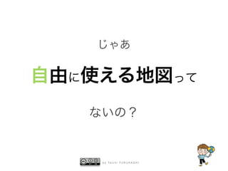 b y Ta i c h i F U R U H A S H I
じゃあ
自由に使える地図って
ないの？
 