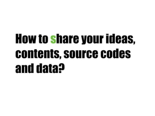 How to share your ideas,
contents, source codes
and data?
 