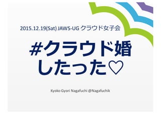 #クラウド婚
したった♡
Kyoko	
  Gyori Nagafuchi	
  @Nagafuchik
2015.12.19(Sat)	
  JAWS-­‐UG	
  クラウド⼥女女⼦子会
 