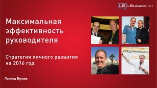 Леонид Бугаев
Максимальная
эффективность
руководителя
Стратегия личного развития
на 2016 год
 